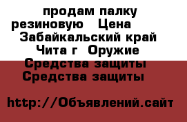 продам палку резиновую › Цена ­ 300 - Забайкальский край, Чита г. Оружие. Средства защиты » Средства защиты   